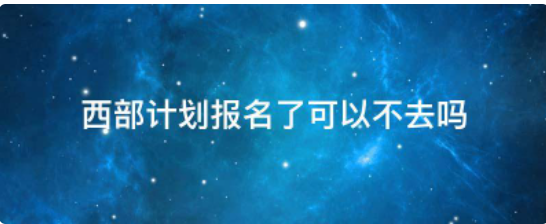 西部计划报名了可以不去吗(西部计划报名就能去吗)-第1张图片-波音达百科