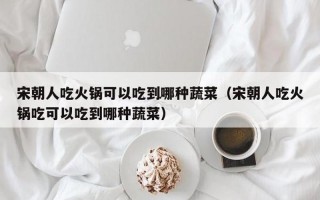 宋朝人吃火锅可以吃到哪种蔬菜