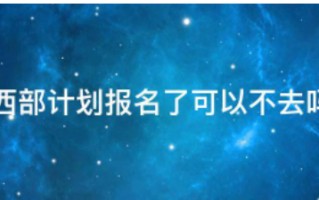 西部计划报名了可以不去吗(西部计划报名就能去吗)